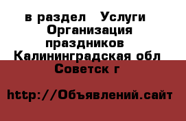  в раздел : Услуги » Организация праздников . Калининградская обл.,Советск г.